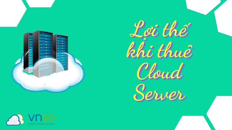 Lợi thế khi thuê Cloud Server là gì?