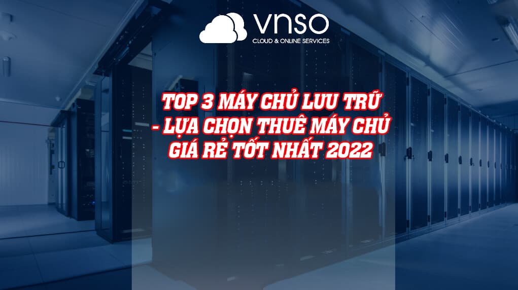 TOP 3 MÁY CHỦ LƯU TRỮ – LỰA CHỌN THUÊ MÁY CHỦ GIÁ RẺ TỐT NHẤT 2022