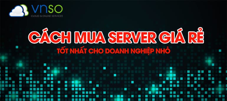 CÁCH MUA SERVER GIÁ RẺ TỐT NHẤT CHO DOANH NGHIỆP NHỎ