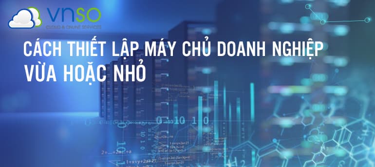 Cách Thiết Lập Máy Chủ Cho Doanh Nghiệp Vừa Hoặc Nhỏ