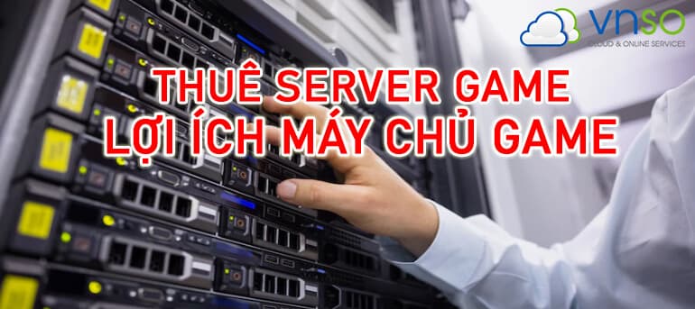 Thuê Máy Chủ Game & Lợi Ích Của Máy Chủ Game