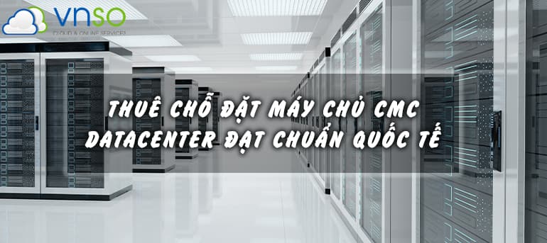 THUÊ CHỖ ĐẶT MÁY CHỦ CMC – DATACENTER ĐẠT CHUẨN QUỐC TẾ