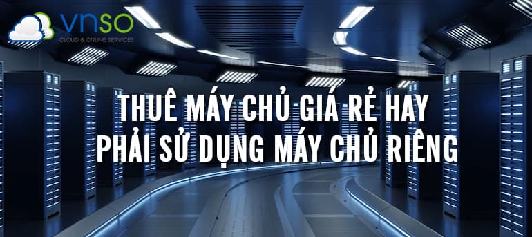 CÓ NÊN THUÊ MÁY CHỦ GIÁ RẺ THAY VÌ PHẢI SỬ DỤNG MÁY CHỦ RIÊNG