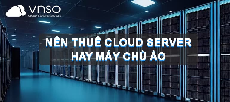 NÊN THUÊ CLOUD SERVER HAY THUÊ MÁY CHỦ ẢO