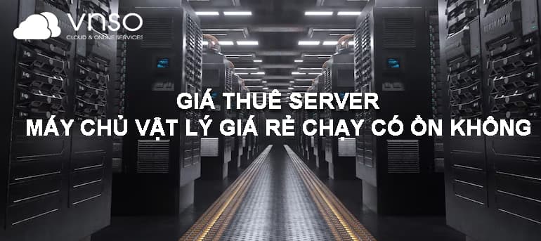GIÁ THUÊ SERVER MÁY CHỦ VẬT LÝ GIÁ RẺ CHẠY CÓ ỔN KHÔNG