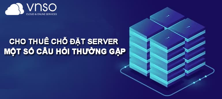 CHO THUÊ CHỖ ĐẶT SERVER & MỘT SỐ CÂU HỎI THƯỜNG GẶP