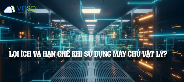 Lợi Ích Và Hạn chế Khi Sử Dụng Máy Chủ Vật Lý?