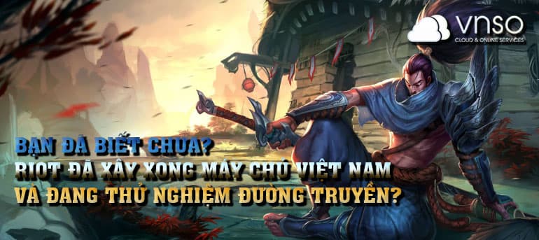 BẠN ĐÃ BIẾT CHƯA? RIOT ĐÃ XÂY XONG MÁY CHỦ VIỆT NAM VÀ ĐANG THỬ NGHIỆM ĐƯỜNG TRUYỀN