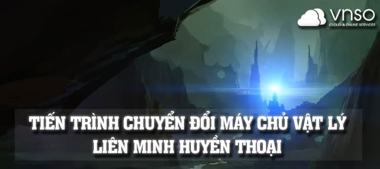 Tiến Trình Chuyển Đổi Máy Chủ Vật Lý Liên Minh Huyền Thoại