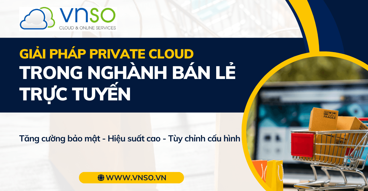 Private Cloud Nâng Cao Trải Nghiệm Mua Sắm Trực Tuyến Cho Ngành Bán Lẻ