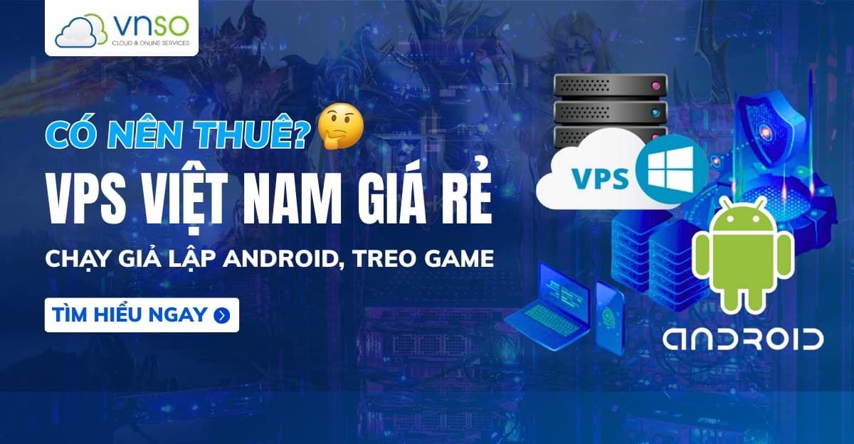 Có nên thuê VPS Việt Nam giá rẻ chạy giả lập Android, treo game