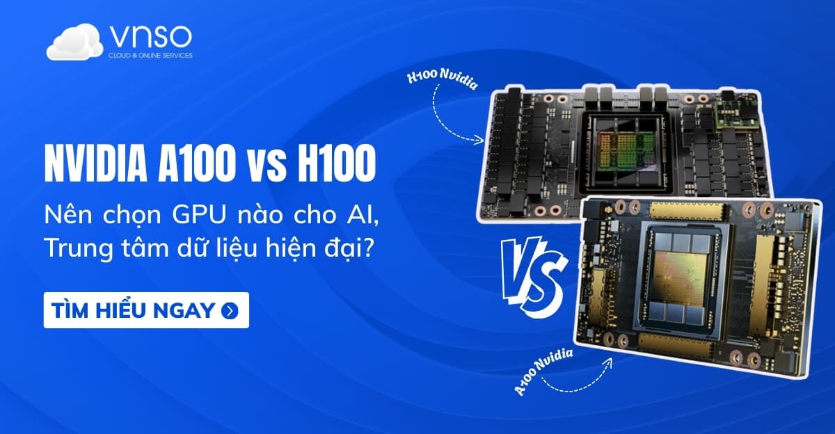 So sánh A100 NVIDIA GPU vs H100: Nên chọn GPU nào?