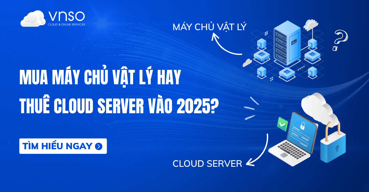 Mua máy chủ vật lý hay thuê Cloud Server vào 2025?