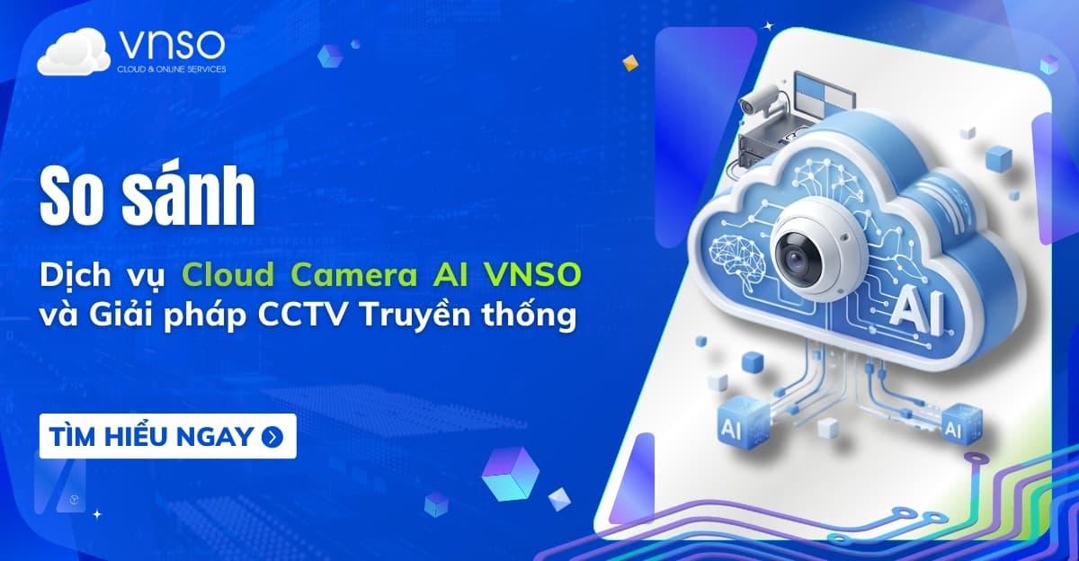 So sánh Cloud Camera AI VNSO và CCTV truyền thống từ A-Z