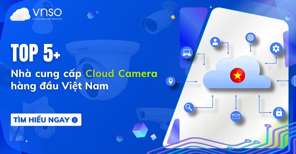 Top 5 Nhà cung cấp Cloud Camera tại Việt Nam đáng cân nhắc