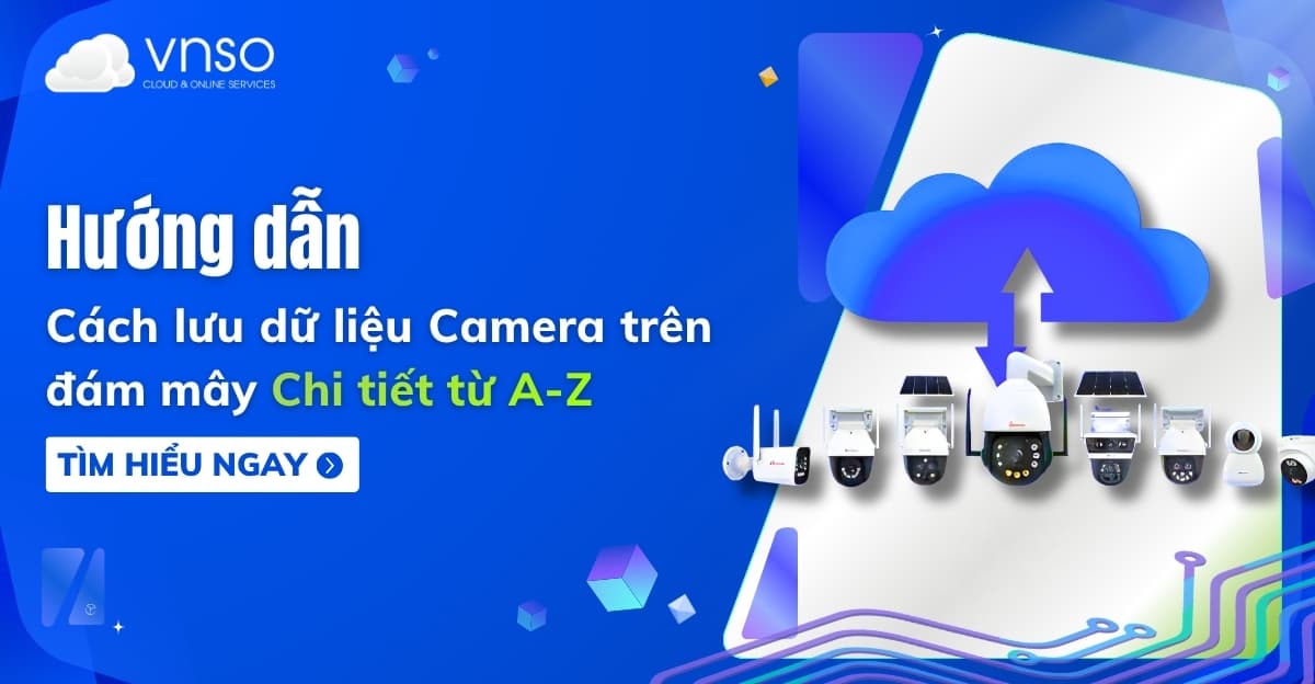 Cách lưu dữ liệu Camera trên đám mây, chi tiết từ A–Z