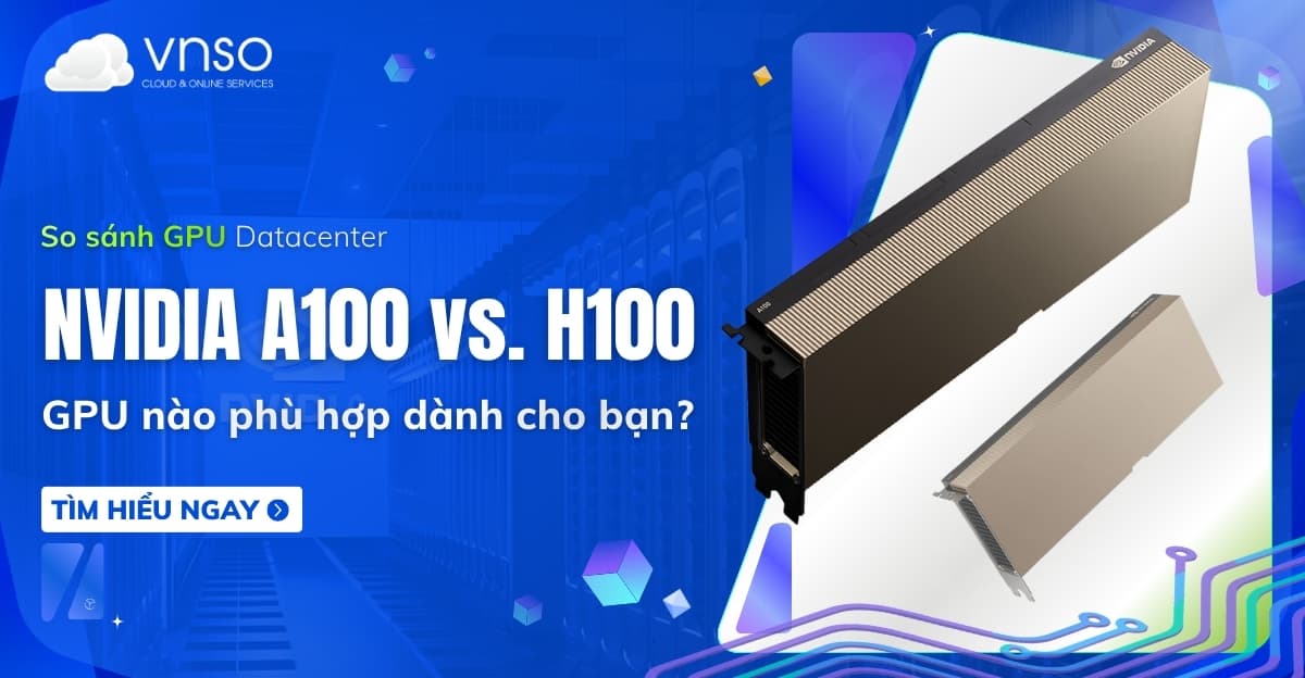 So sánh NVIDIA A100 vs H100 chuyên sâu – GPU nào phù hợp?