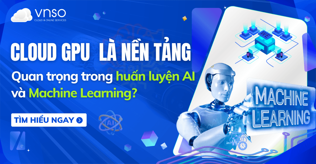 Cloud GPU – Vì sao là nền tảng quan trọng trong huấn luyện AI và Machine Learning?