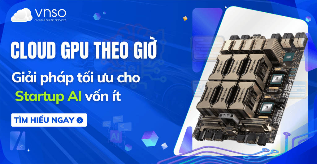 Cloud GPU theo giờ – Giải pháp tối ưu cho Startup AI vốn ít