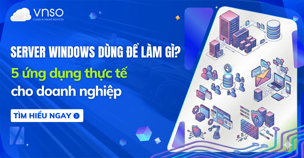 Server Windows dùng để làm gì? 5 ứng dụng thực tế cho doanh nghiệp