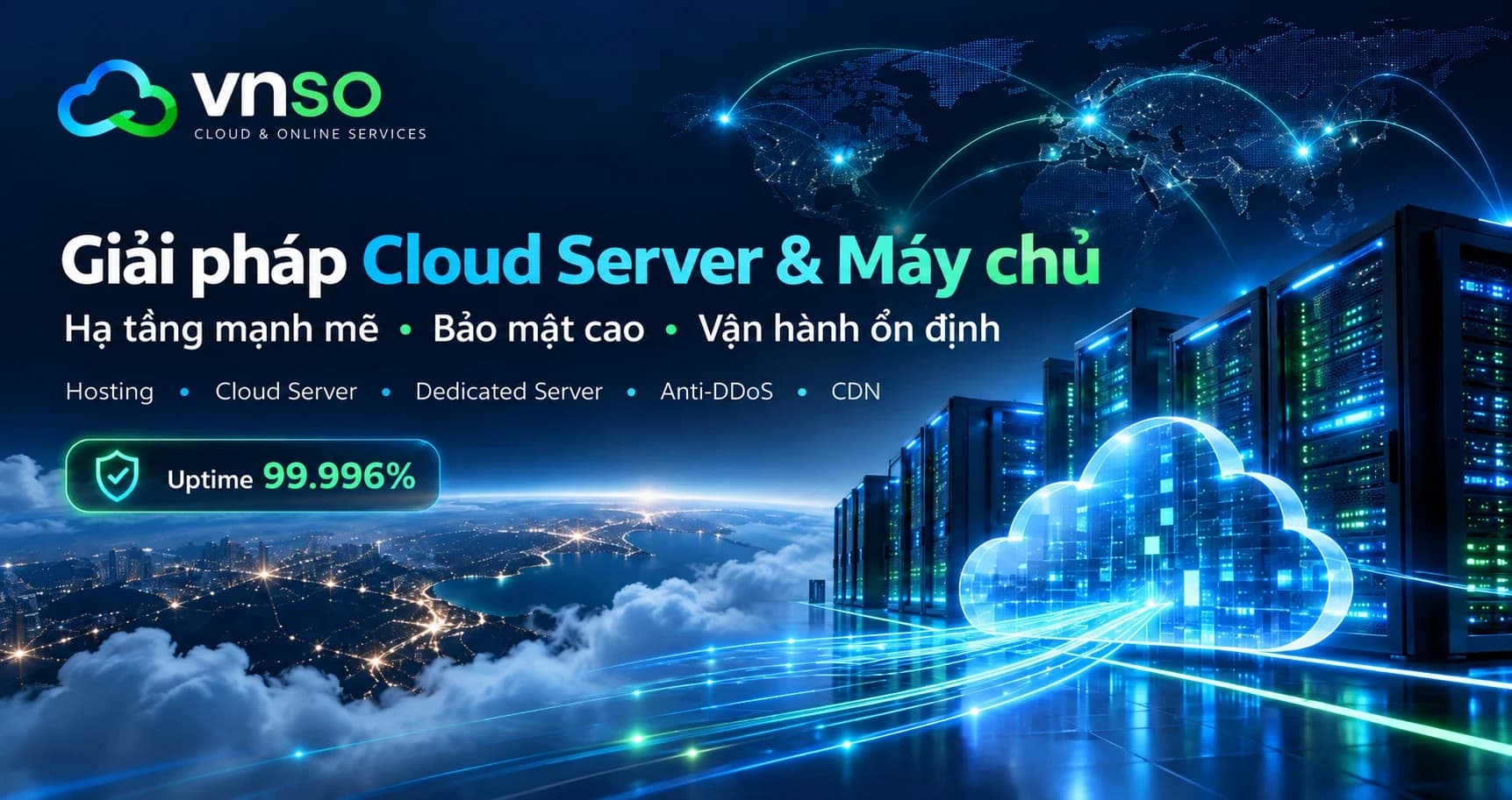 VNSO — Giải pháp Cloud Server & Máy chủ: Hạ tầng mạnh mẽ, Bảo mật cao, Vận hành ổn định. Uptime 99.996%. Hosting, Cloud Server, Dedicated Server, Anti-DDoS, CDN.