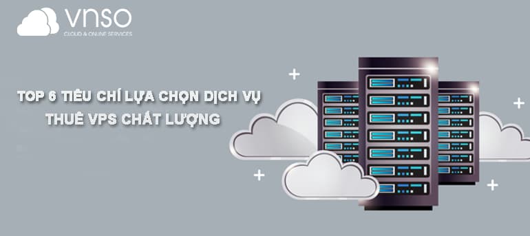 Top 6 Tiêu chí lựa chọn Dịch Vụ Thuê VPS Chất lượng