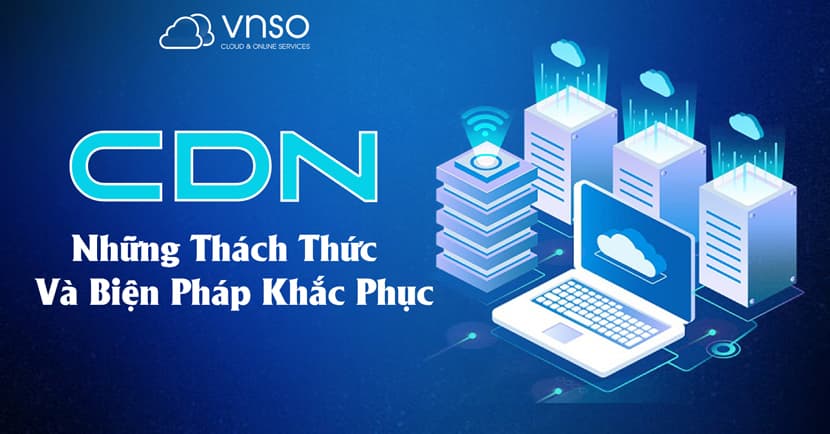 Content Delivery Network (CDN): Những khó khăn và cách giải quyết hiệu quả
