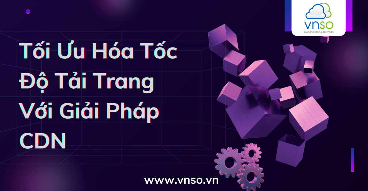 Tối Ưu Hóa Tốc Độ Tải Trang Với Giải Pháp CDN: Lợi Ích Và Cách Triển Khai